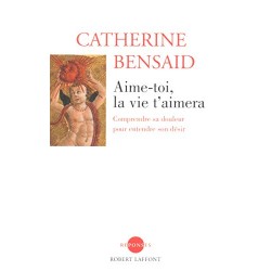 Aime-toi, la vie t'aimera - Comprendre sa douleur pour entendre son désir